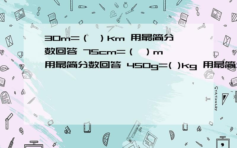 30m=（ ）km 用最简分数回答 75cm=（ ）m 用最简分数回答 450g=( )kg 用最简分数回答