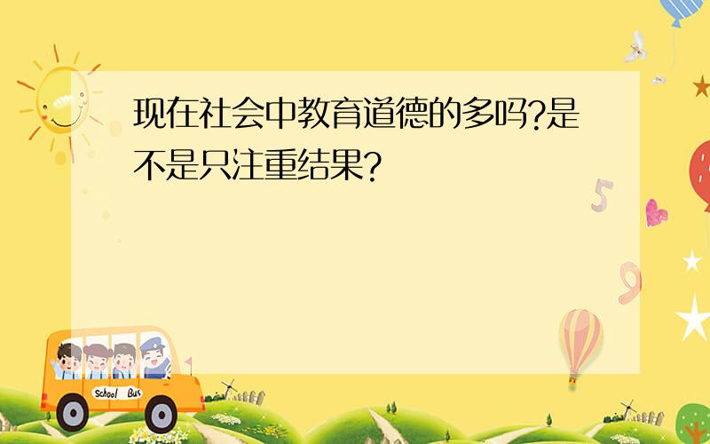 现在社会中教育道德的多吗?是不是只注重结果?