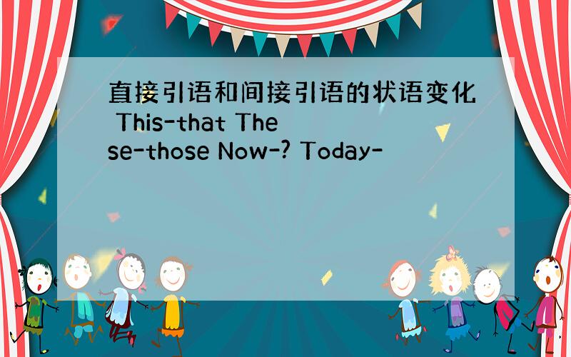 直接引语和间接引语的状语变化 This-that These-those Now-? Today-