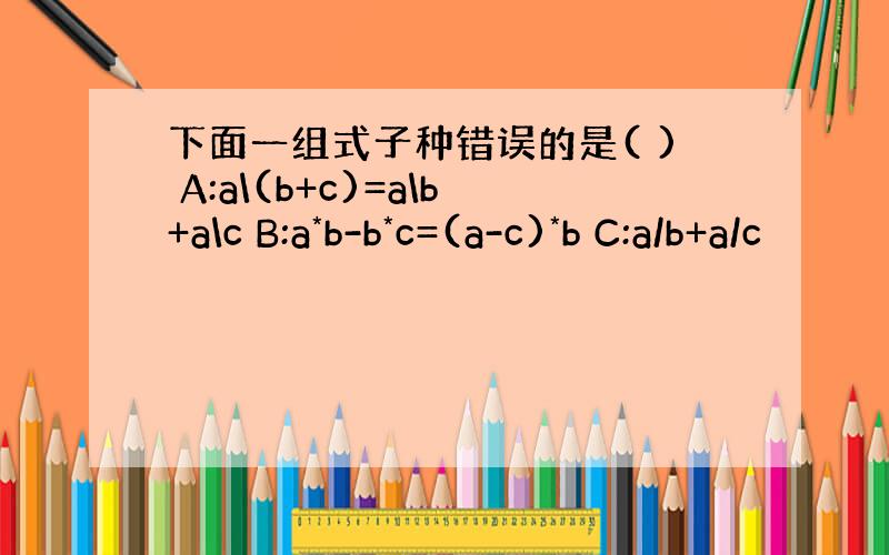 下面一组式子种错误的是( ) A:a\(b+c)=a\b+a\c B:a*b-b*c=(a-c)*b C:a/b+a/c