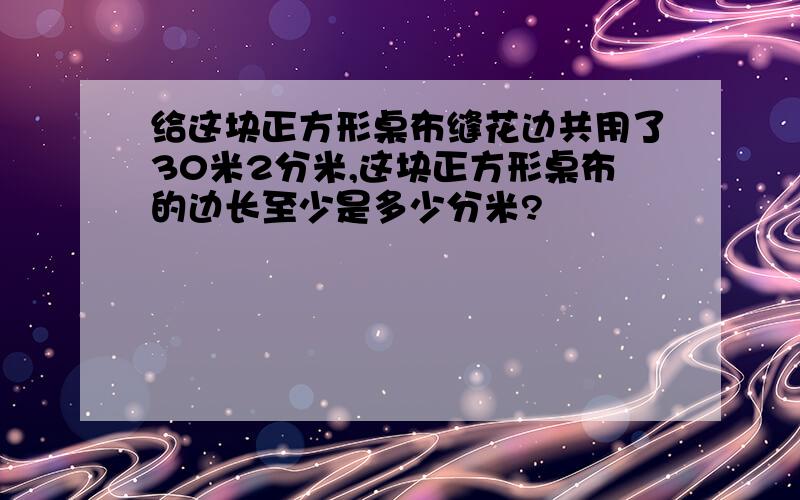 给这块正方形桌布缝花边共用了30米2分米,这块正方形桌布的边长至少是多少分米?