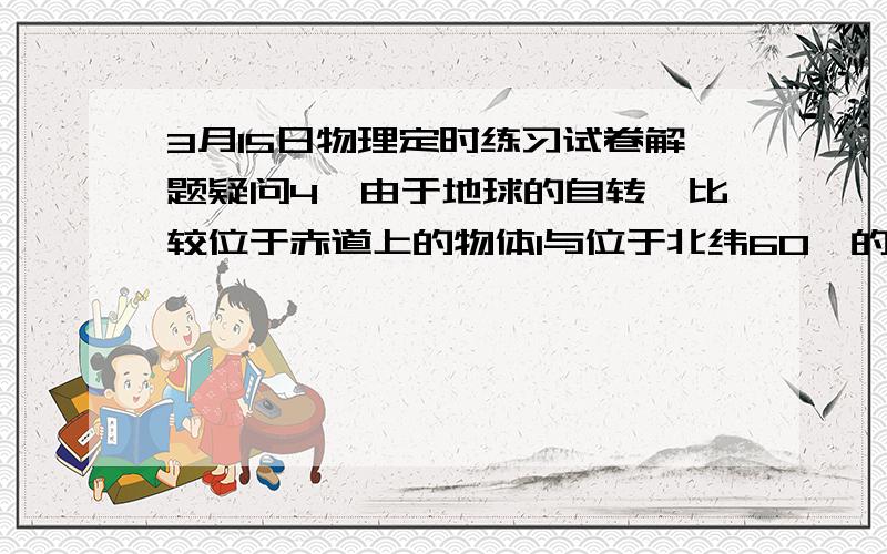 3月15日物理定时练习试卷解题疑问4,由于地球的自转,比较位于赤道上的物体1与位于北纬60°的物体2,则