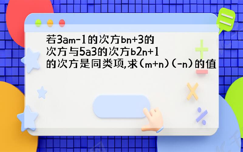 若3am-1的次方bn+3的次方与5a3的次方b2n+1的次方是同类项,求(m+n)(-n)的值