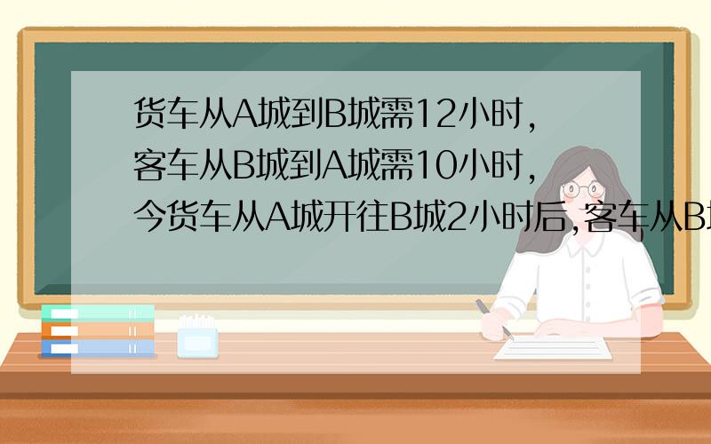 货车从A城到B城需12小时,客车从B城到A城需10小时,今货车从A城开往B城2小时后,客车从B城到A城.