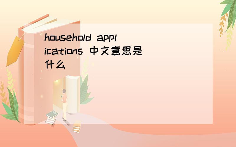 household applications 中文意思是什么