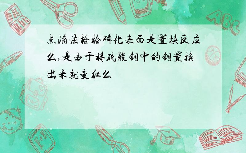 点滴法检验磷化表面是置换反应么,是由于将硫酸铜中的铜置换出来就变红么