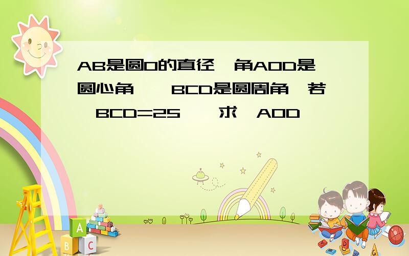 AB是圆O的直径,角AOD是圆心角,∠BCD是圆周角,若∠BCD=25°,求∠AOD