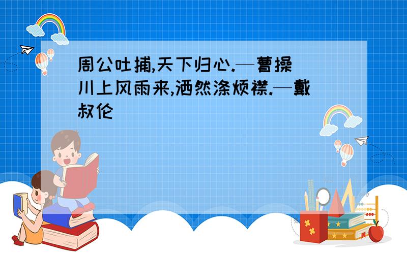 周公吐捕,天下归心.—曹操 川上风雨来,洒然涤烦襟.—戴叔伦