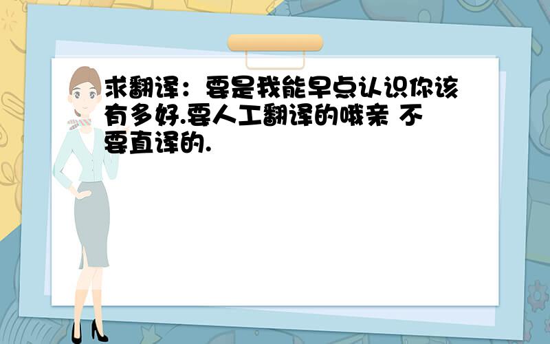 求翻译：要是我能早点认识你该有多好.要人工翻译的哦亲 不要直译的.