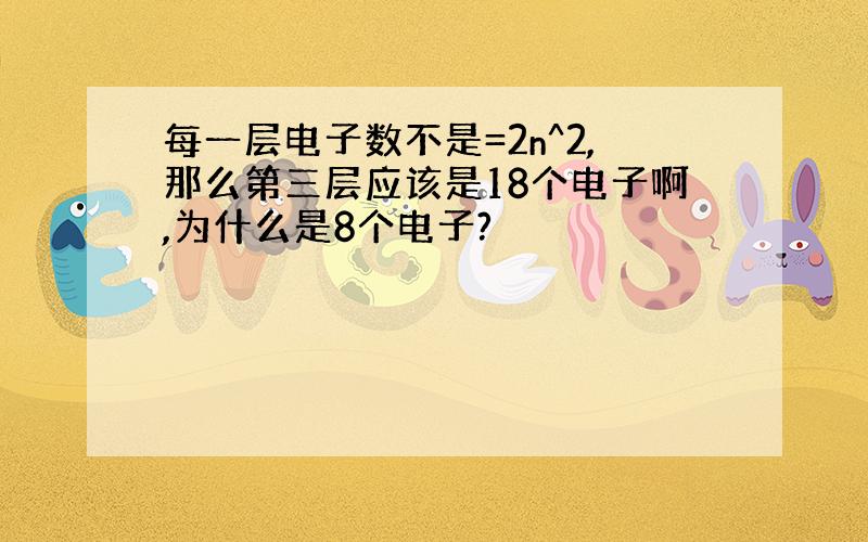 每一层电子数不是=2n^2,那么第三层应该是18个电子啊,为什么是8个电子?