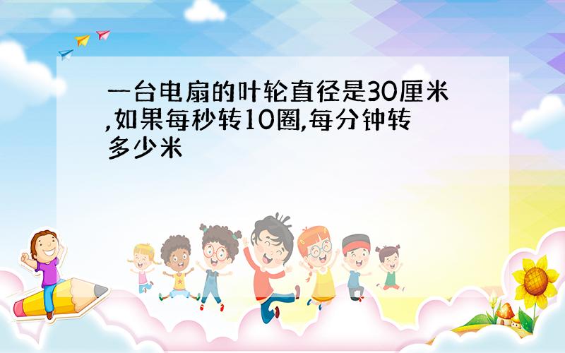 一台电扇的叶轮直径是30厘米,如果每秒转10圈,每分钟转多少米