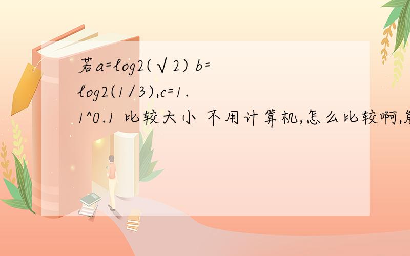 若a=log2(√2) b=log2(1/3),c=1.1^0.1 比较大小 不用计算机,怎么比较啊,能再来几个例子吗