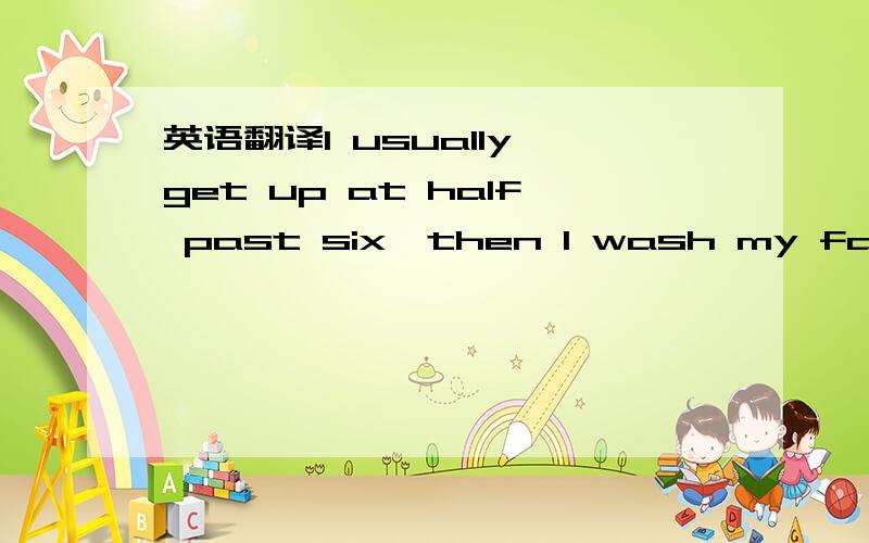 英语翻译I usually get up at half past six,then I wash my face an