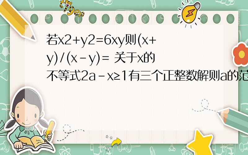 若x2+y2=6xy则(x+y)/(x-y)= 关于x的不等式2a-x≥1有三个正整数解则a的范围是