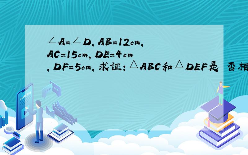 ∠A＝∠D,AB＝12cm,AC＝15cm,DE＝4cm,DF＝5cm,求证：△ABC和△DEF是​否相似