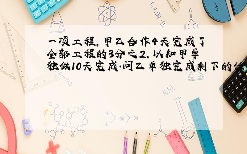 一项工程,甲乙合作4天完成了全部工程的3分之2,以知甲单独做10天完成.问乙单独完成剩下的任务需要多少天