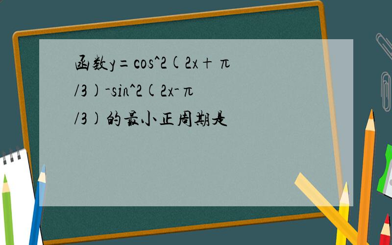 函数y=cos^2(2x+π/3)-sin^2(2x-π/3)的最小正周期是