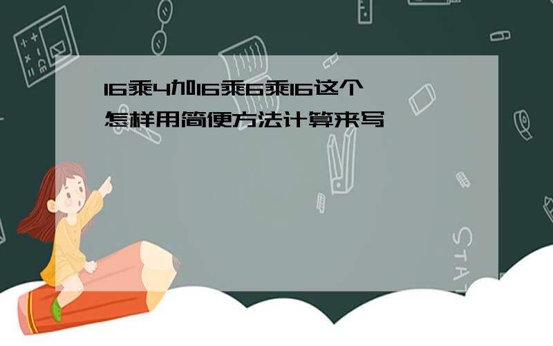 16乘4加16乘6乘16这个怎样用简便方法计算来写