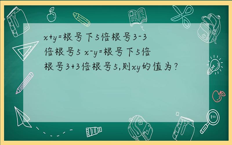 x+y=根号下5倍根号3-3倍根号5 x-y=根号下5倍根号3+3倍根号5,则xy的值为?