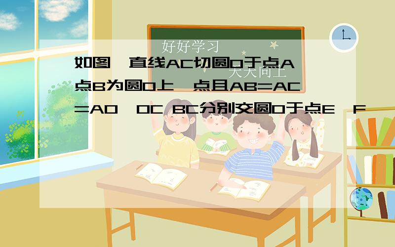 如图,直线AC切圆O于点A,点B为圆O上一点且AB=AC=AO,OC BC分别交圆O于点E、F ,则线段EF是圆O的内接