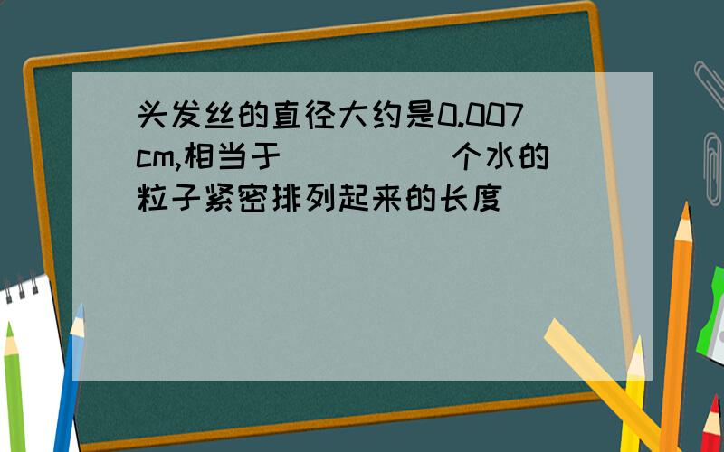 头发丝的直径大约是0.007cm,相当于_____个水的粒子紧密排列起来的长度