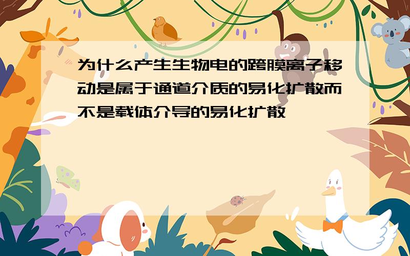 为什么产生生物电的跨膜离子移动是属于通道介质的易化扩散而不是载体介导的易化扩散