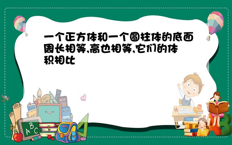 一个正方体和一个圆柱体的底面周长相等,高也相等,它们的体积相比