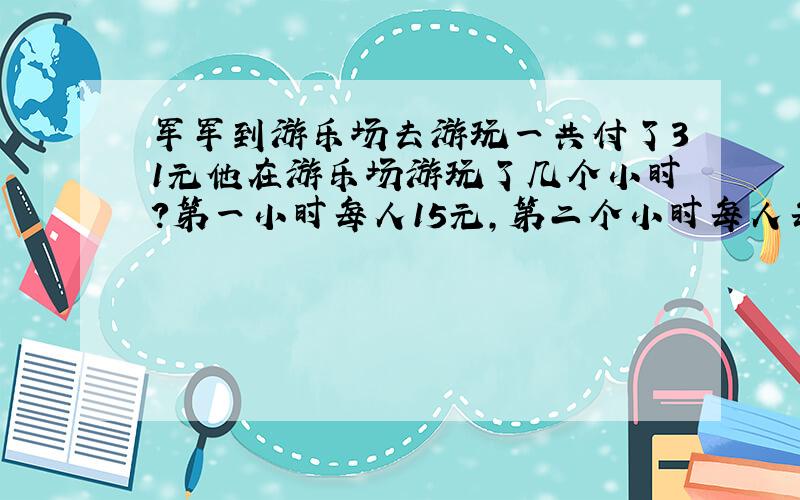 军军到游乐场去游玩一共付了31元他在游乐场游玩了几个小时?第一小时每人15元,第二个小时每人每小时8元?