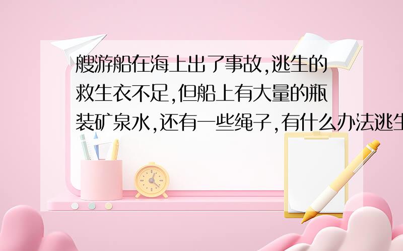 艘游船在海上出了事故,逃生的救生衣不足,但船上有大量的瓶装矿泉水,还有一些绳子,有什么办法逃生吗