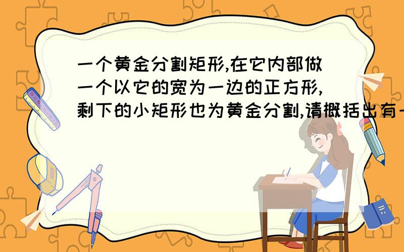 一个黄金分割矩形,在它内部做一个以它的宽为一边的正方形,剩下的小矩形也为黄金分割,请概括出有一般...