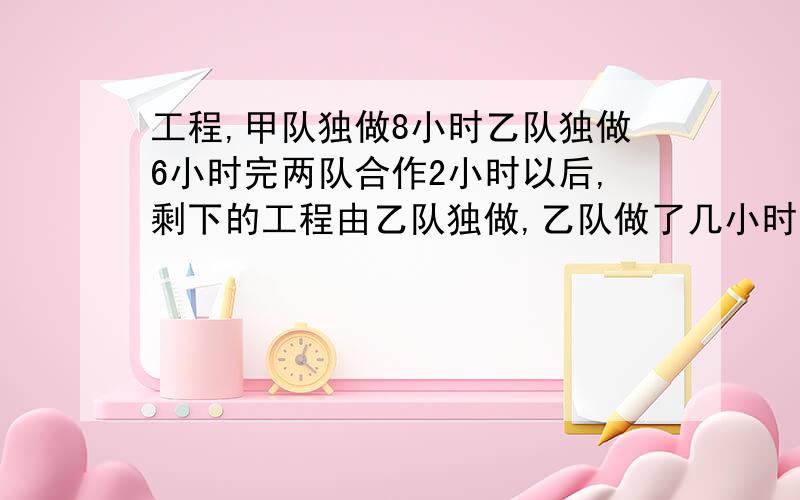 工程,甲队独做8小时乙队独做6小时完两队合作2小时以后,剩下的工程由乙队独做,乙队做了几小时完成任务?