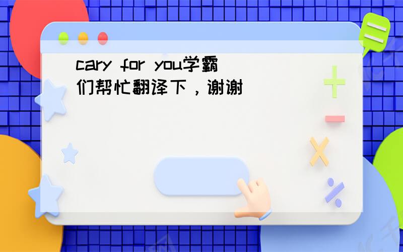 cary for you学霸们帮忙翻译下，谢谢