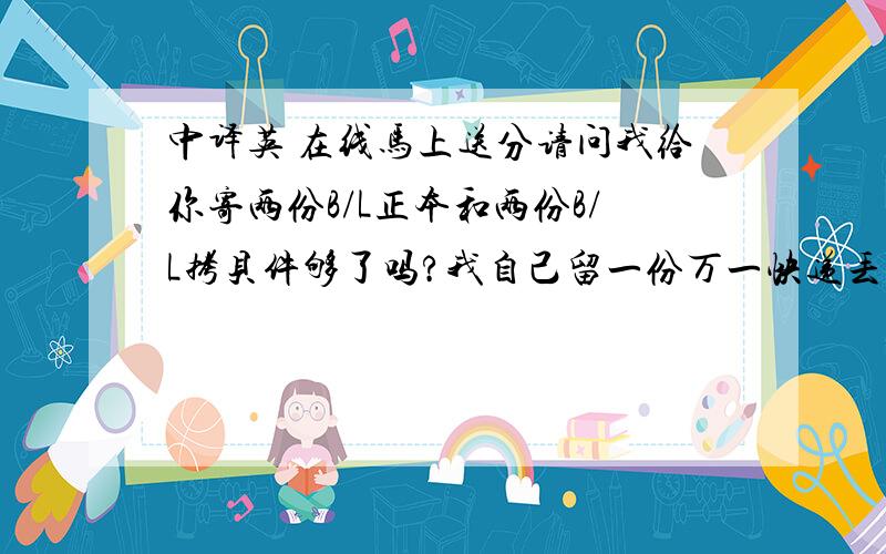 中译英 在线马上送分请问我给你寄两份B/L正本和两份B/L拷贝件够了吗?我自己留一份万一快递丢了还可以重新寄给你.收件地