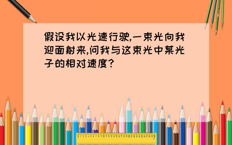 假设我以光速行驶,一束光向我迎面射来,问我与这束光中某光子的相对速度?