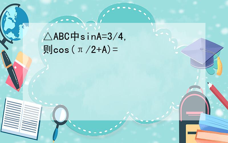 △ABC中sinA=3/4,则cos(π/2+A)=