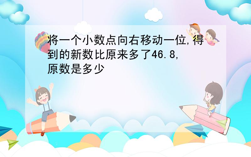 将一个小数点向右移动一位,得到的新数比原来多了46.8,原数是多少