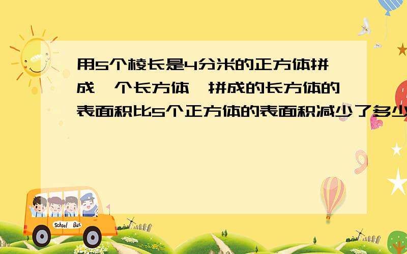 用5个棱长是4分米的正方体拼成一个长方体,拼成的长方体的表面积比5个正方体的表面积减少了多少?