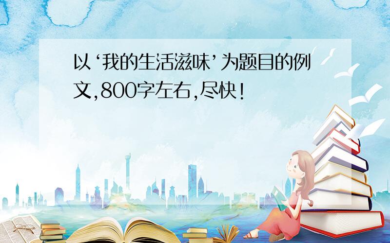 以‘我的生活滋味’为题目的例文,800字左右,尽快!