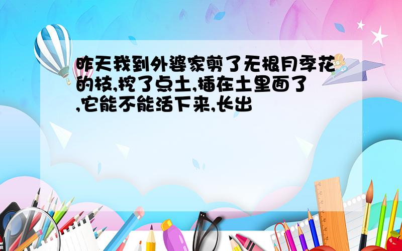 昨天我到外婆家剪了无根月季花的枝,挖了点土,插在土里面了,它能不能活下来,长出