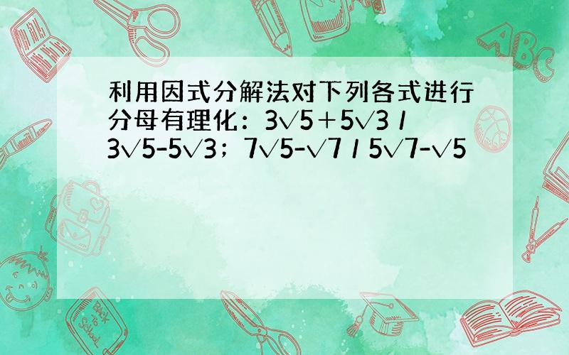 利用因式分解法对下列各式进行分母有理化：3√5＋5√3／3√5-5√3；7√5-√7／5√7-√5