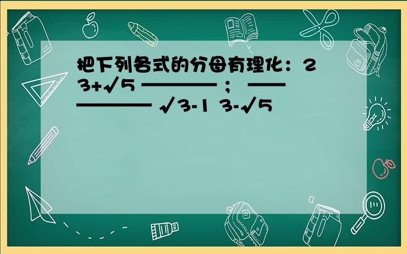 把下列各式的分母有理化：2 3+√5 ———— ； —————— √3-1 3-√5