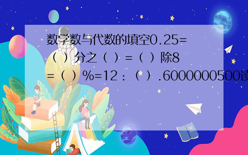 数学数与代数的填空0.25=（ ）分之（ ）=（ ）除8=（ ）%=12：（ ）.6000000500读作（ ）,一亿零