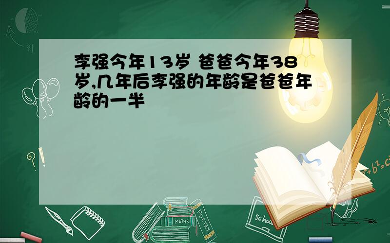 李强今年13岁 爸爸今年38岁,几年后李强的年龄是爸爸年龄的一半