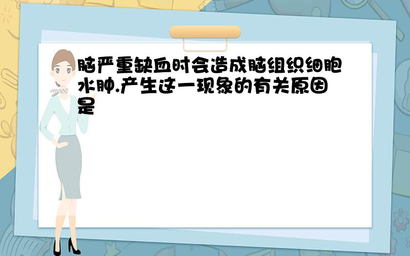 脑严重缺血时会造成脑组织细胞水肿.产生这一现象的有关原因是