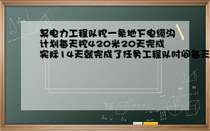 某电力工程队挖一条地下电缆沟计划每天挖420米20天完成实际14天就完成了任务工程队时间每天挖了多少米（用比例解）