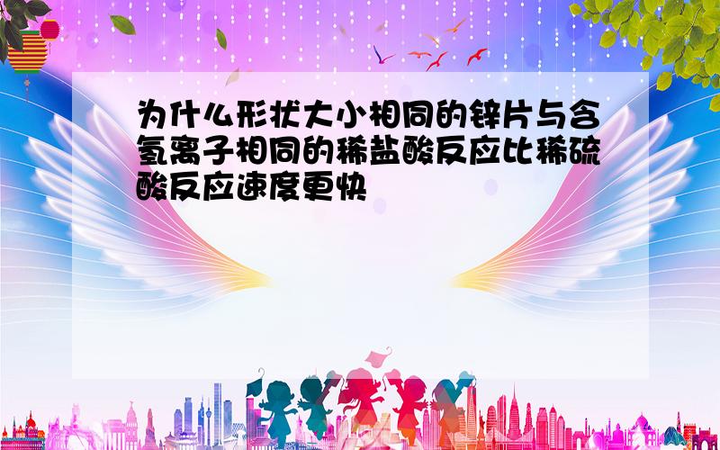 为什么形状大小相同的锌片与含氢离子相同的稀盐酸反应比稀硫酸反应速度更快