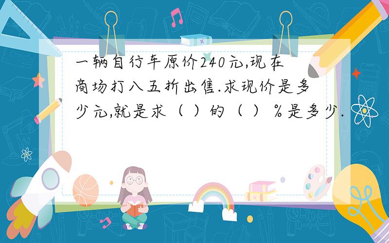 一辆自行车原价240元,现在商场打八五折出售.求现价是多少元,就是求（ ）的（ ）％是多少.