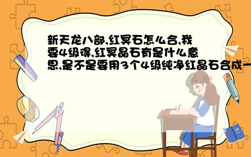 新天龙八部,红冥石怎么合,我要4级得,红冥晶石有是什么意思,是不是要用3个4级纯净红晶石合成一