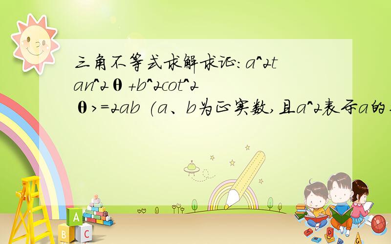 三角不等式求解求证:a^2tan^2θ+b^2cot^2θ>=2ab (a、b为正实数,且a^2表示a的平方,tan^2