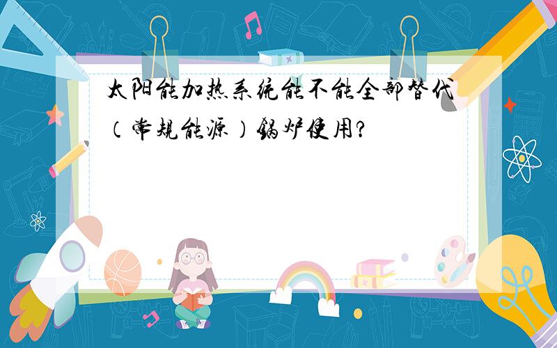 太阳能加热系统能不能全部替代（常规能源）锅炉使用?